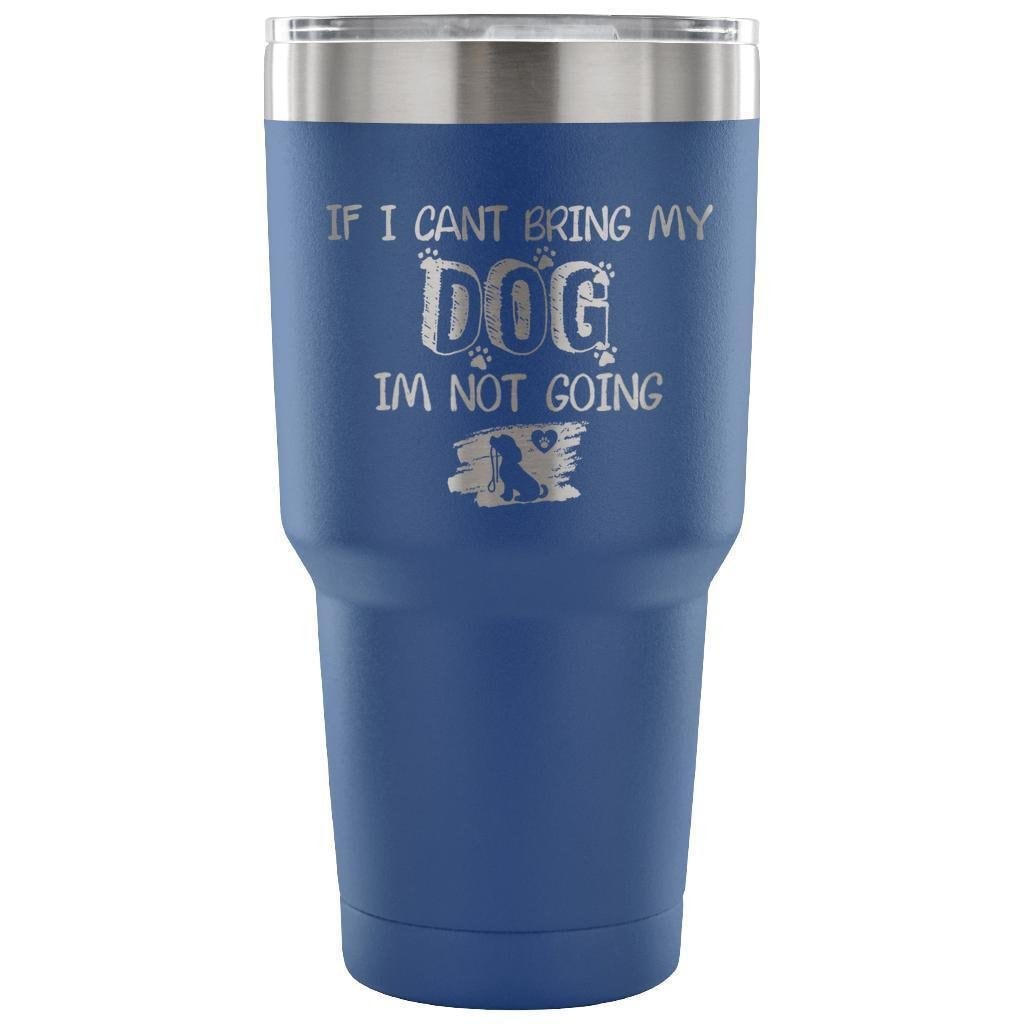 If I Can't Bring My Dog I'm Not Going 30oz Vacuum Insulated Tumbler